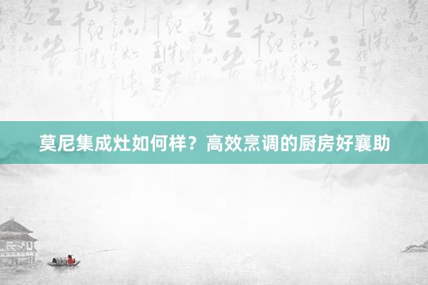 莫尼集成灶如何样？高效烹调的厨房好襄助