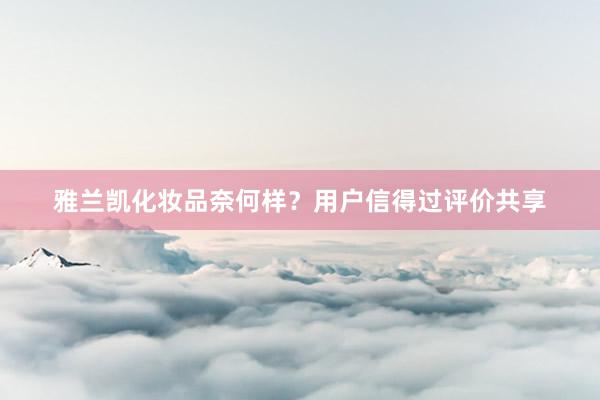 雅兰凯化妆品奈何样？用户信得过评价共享