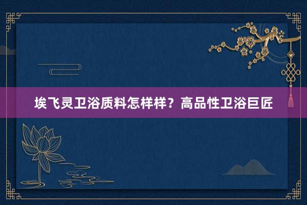 埃飞灵卫浴质料怎样样？高品性卫浴巨匠