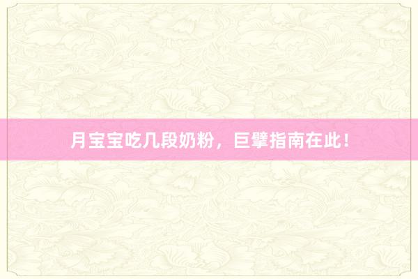 月宝宝吃几段奶粉，巨擘指南在此！