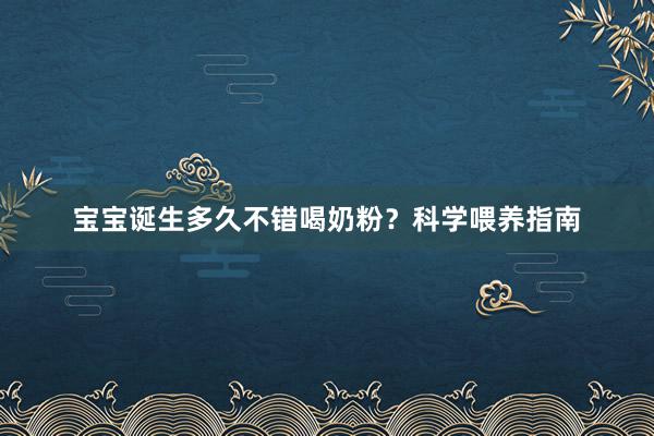 宝宝诞生多久不错喝奶粉？科学喂养指南