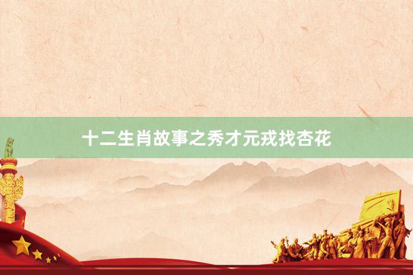 十二生肖故事之秀才元戎找杏花
