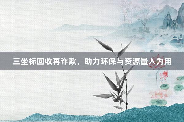 三坐标回收再诈欺，助力环保与资源量入为用