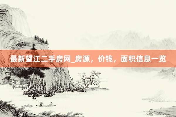 最新望江二手房网_房源，价钱，面积信息一览