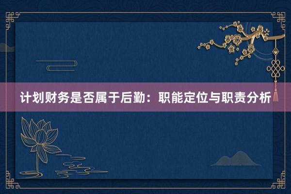 计划财务是否属于后勤：职能定位与职责分析