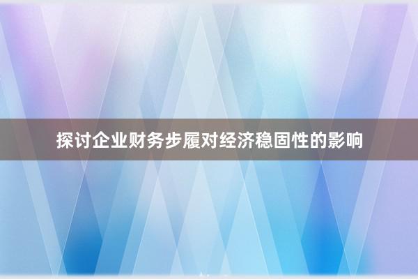 探讨企业财务步履对经济稳固性的影响