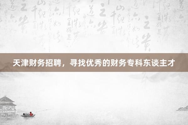天津财务招聘，寻找优秀的财务专科东谈主才