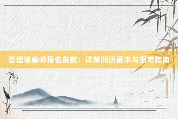 答理琢磨师报名条款：详解阅历要求与报考指南