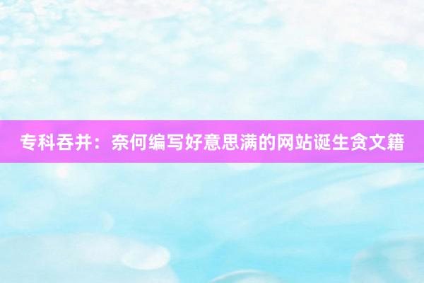 专科吞并：奈何编写好意思满的网站诞生贪文籍