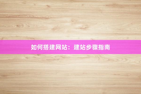如何搭建网站：建站步骤指南