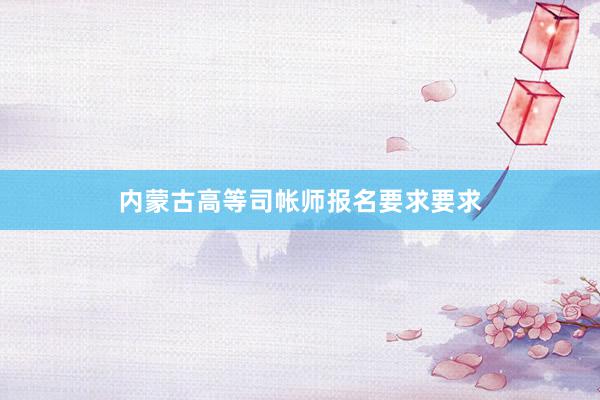 内蒙古高等司帐师报名要求要求