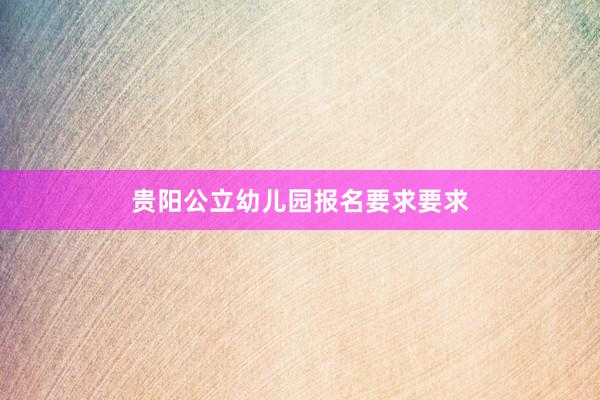 贵阳公立幼儿园报名要求要求