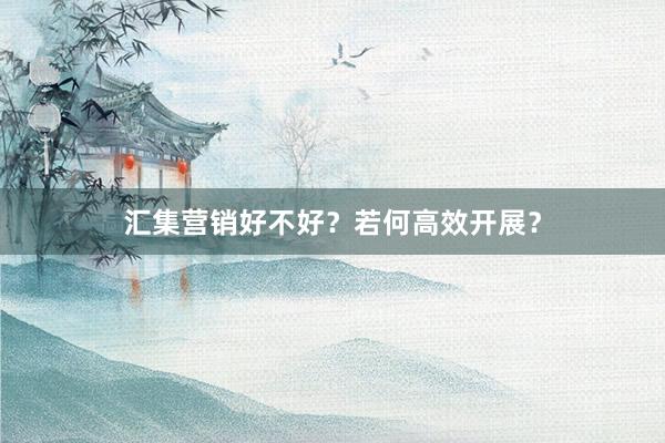 汇集营销好不好？若何高效开展？
