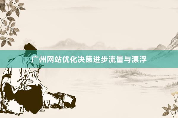 广州网站优化决策进步流量与漂浮