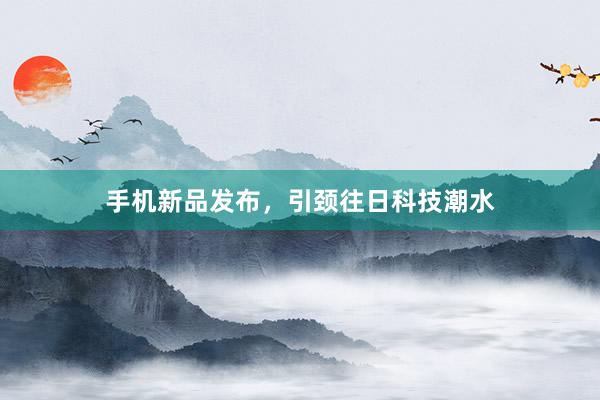 手机新品发布，引颈往日科技潮水