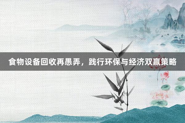 食物设备回收再愚弄，践行环保与经济双赢策略