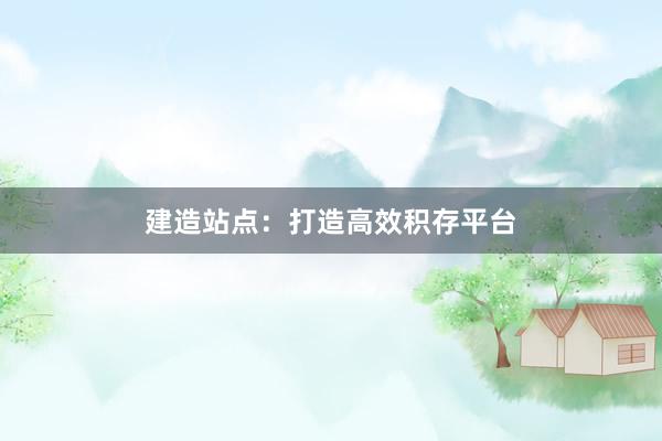 建造站点：打造高效积存平台