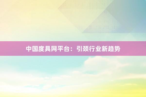 中国度具网平台：引颈行业新趋势