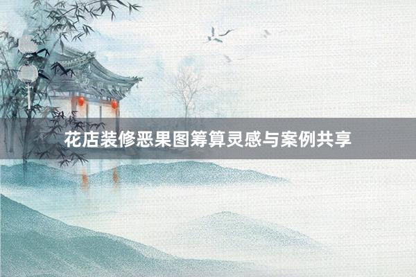 花店装修恶果图筹算灵感与案例共享