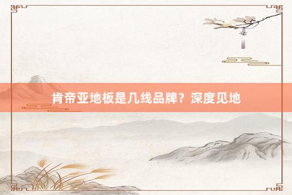 肯帝亚地板是几线品牌？深度见地