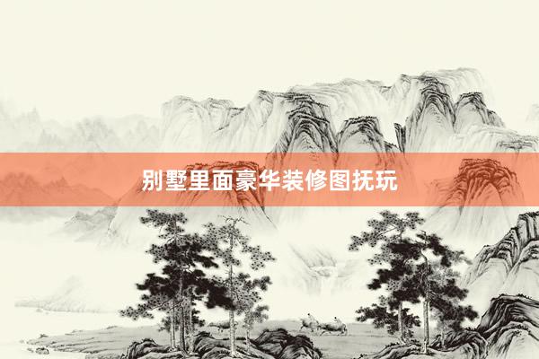 别墅里面豪华装修图抚玩
