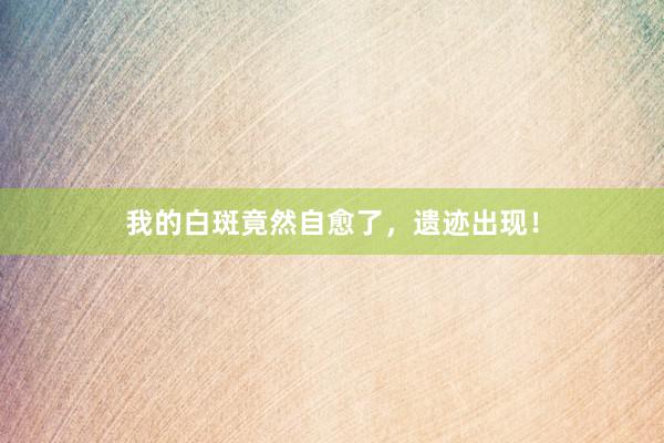 我的白斑竟然自愈了，遗迹出现！