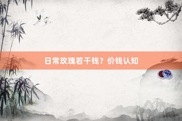 日常玫瑰若干钱？价钱认知